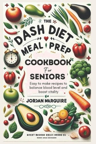 The Dash Diet Meal Prep Cookbook For Seniors: Easy To Make Recipes To Balance Blood Level And Boost Vitality